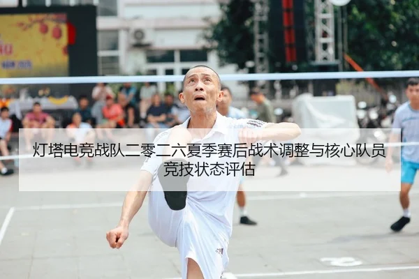 灯塔电竞战队二零二六夏季赛后战术调整与核心队员竞技状态评估