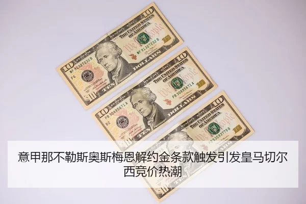 意甲那不勒斯奥斯梅恩解约金条款触发引发皇马切尔西竞价热潮