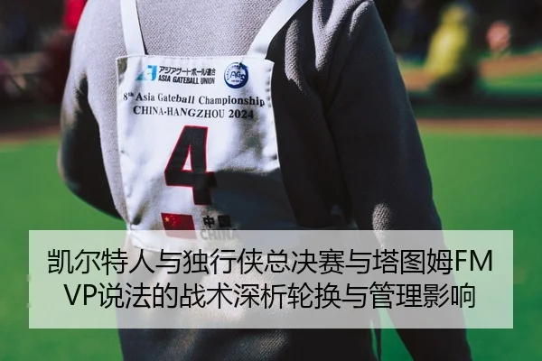 凯尔特人与独行侠总决赛与塔图姆FMVP说法的战术深析轮换与管理影响