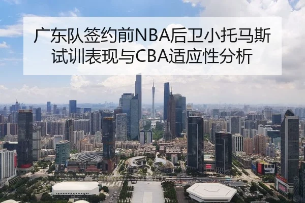广东队签约前NBA后卫小托马斯试训表现与CBA适应性分析