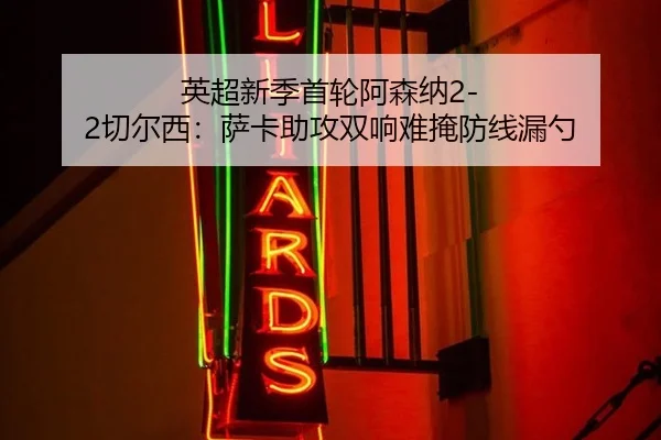 英超新季首轮阿森纳2-2切尔西：萨卡助攻双响难掩防线漏勺